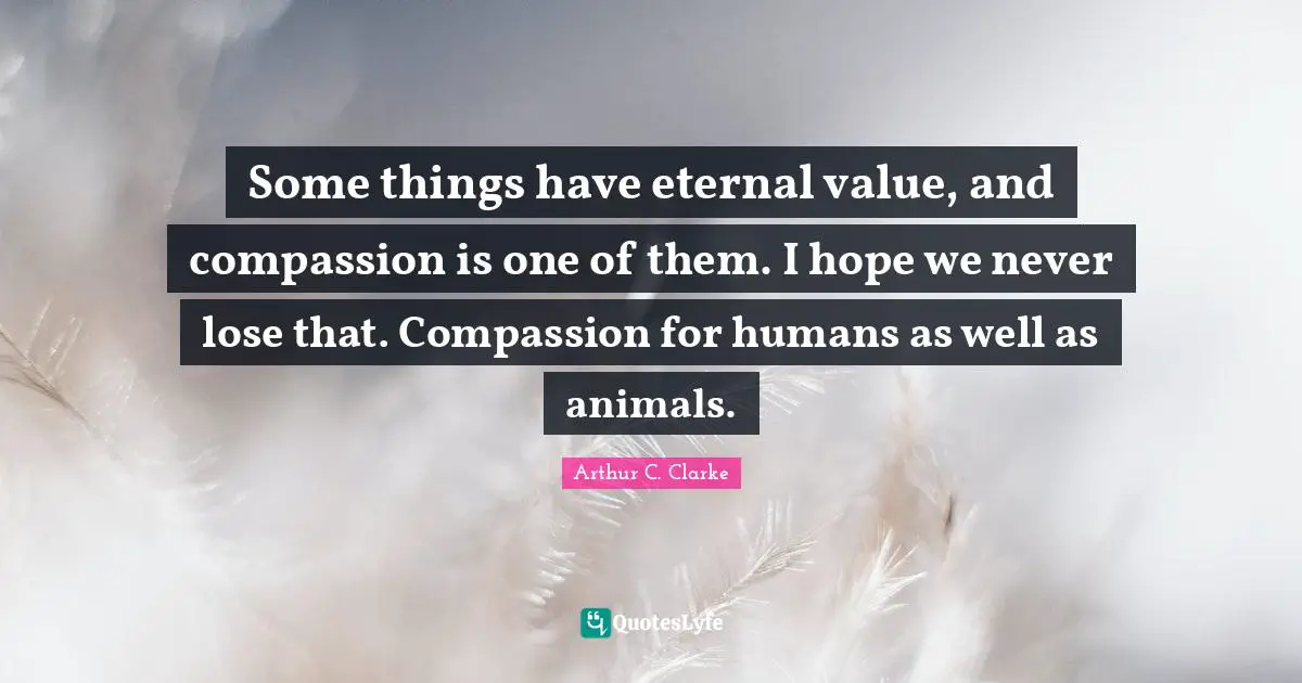 Some things have eternal value, and compassion is one of them. I hope we never lose that. Compassion for humans as well as animals.