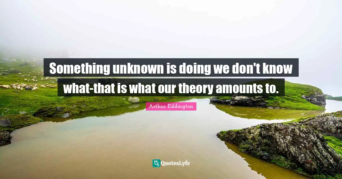 Something unknown is doing we don't know what-that is what our theory amounts to.