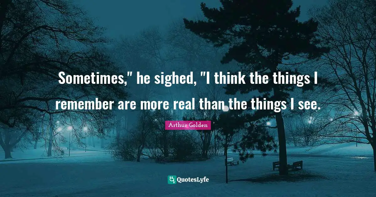 Sometimes," he sighed, "I think the things I remember are more real than the things I see.