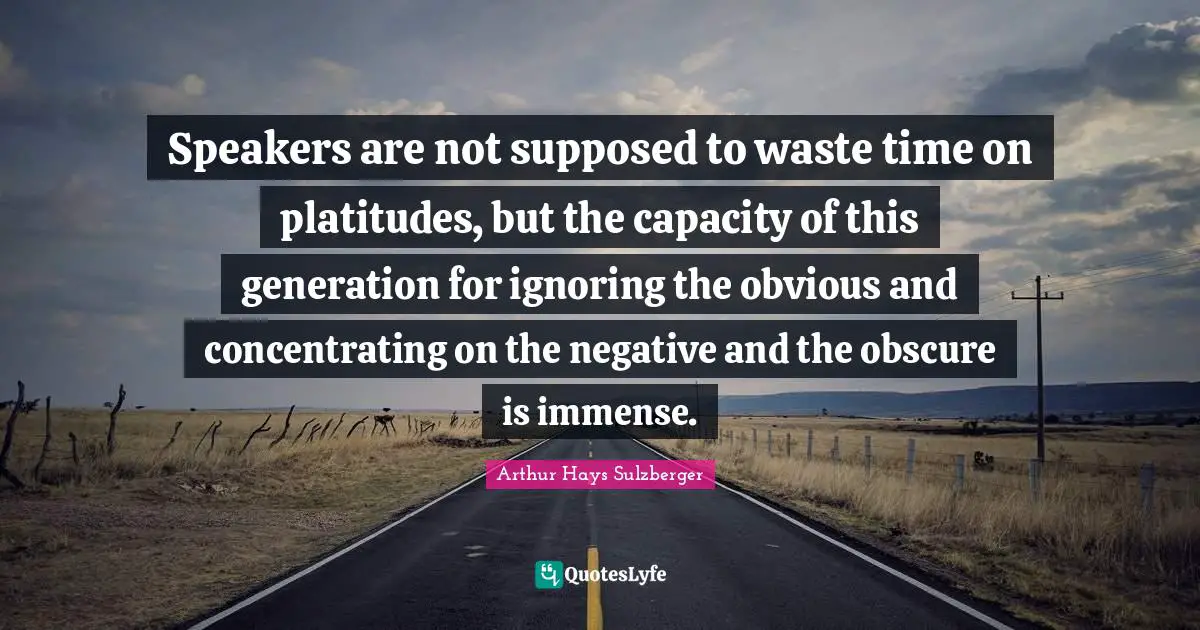 Speakers are not supposed to waste time on platitudes, but the capacity of this generation for ignoring the obvious and concentrating on the negative and the obscure is immense.