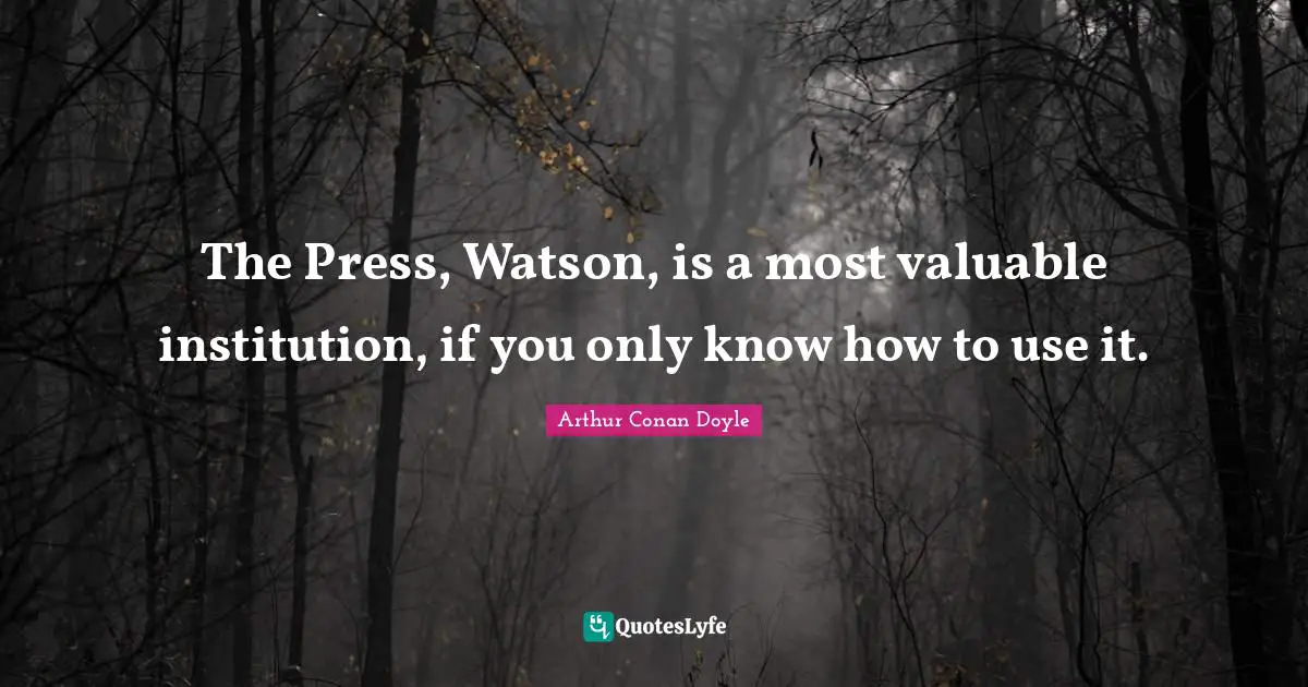 Dr Watson Quotes: "The Press, Watson, is a most valuable institution, if you only know how to use it."