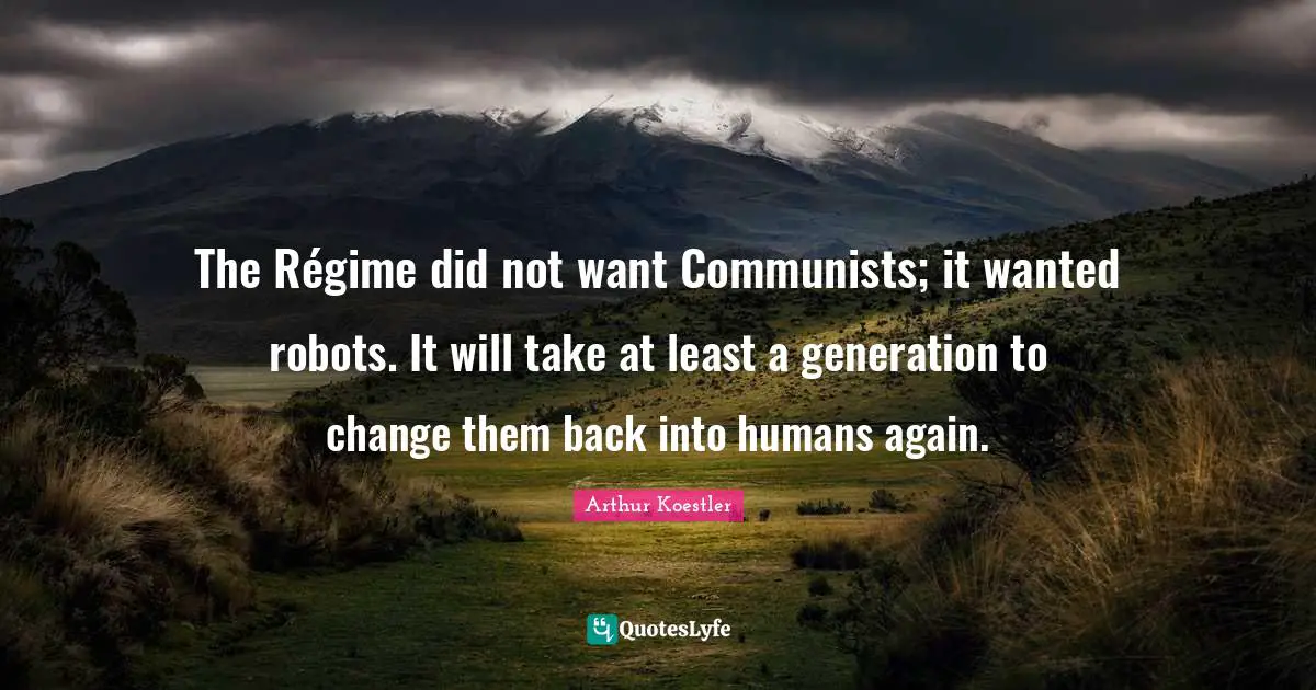 Arthur Koestler Quotes: "The Régime did not want Communists; it wanted robots. It will take at least a generation to change them back into humans again."