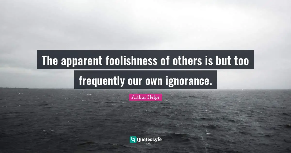 The apparent foolishness of others is but too frequently our own ignorance.