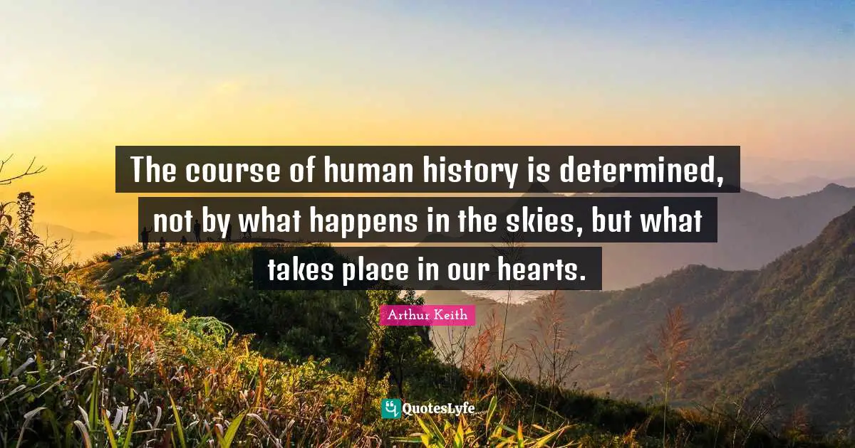 Arthur Keith Quotes: "The course of human history is determined, not by what happens in the skies, but what takes place in our hearts."