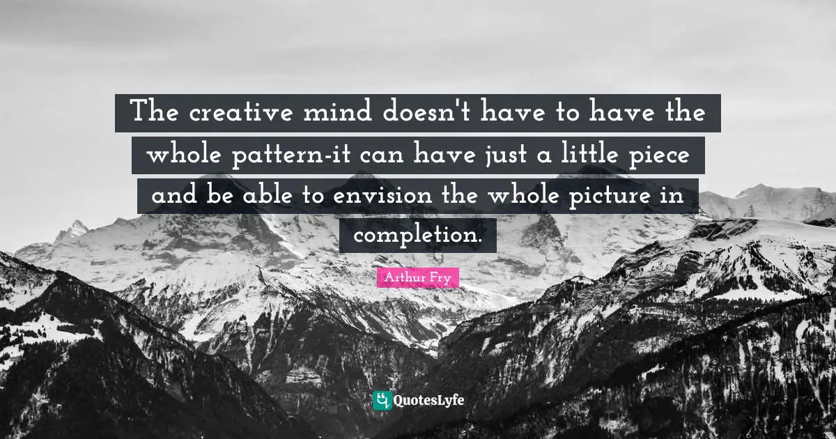 The creative mind doesn't have to have the whole pattern-it can have just a little piece and be able to envision the whole picture in completion.