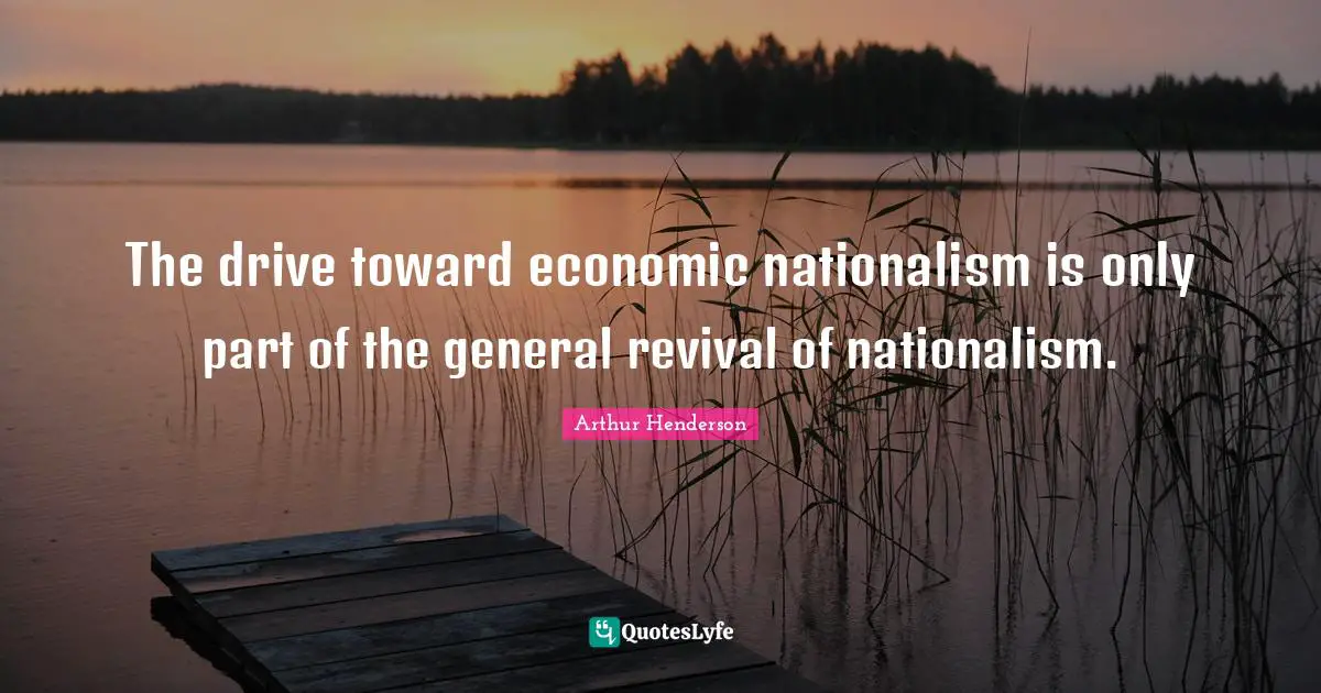 The drive toward economic nationalism is only part of the general revival of nationalism.