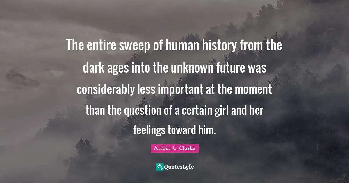 The entire sweep of human history from the dark ages into the unknown future was considerably less important at the moment than the question of a certain girl and her feelings toward him.