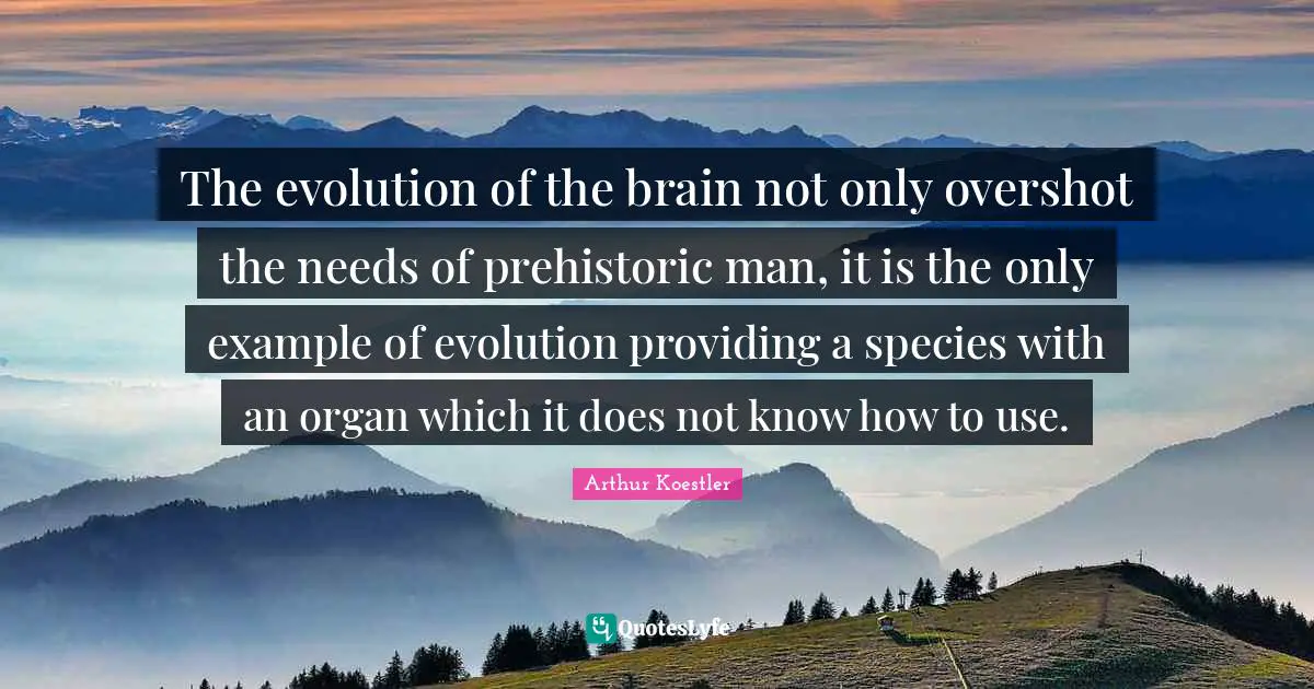 Arthur Koestler Quotes: "The evolution of the brain not only overshot the needs of prehistoric man, it is the only example of evolution providing a species with an organ which it does not know how to use."