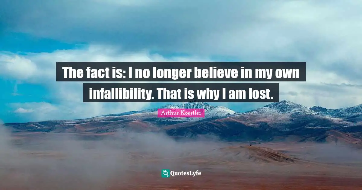 The fact is: I no longer believe in my own infallibility. That is why I am lost.