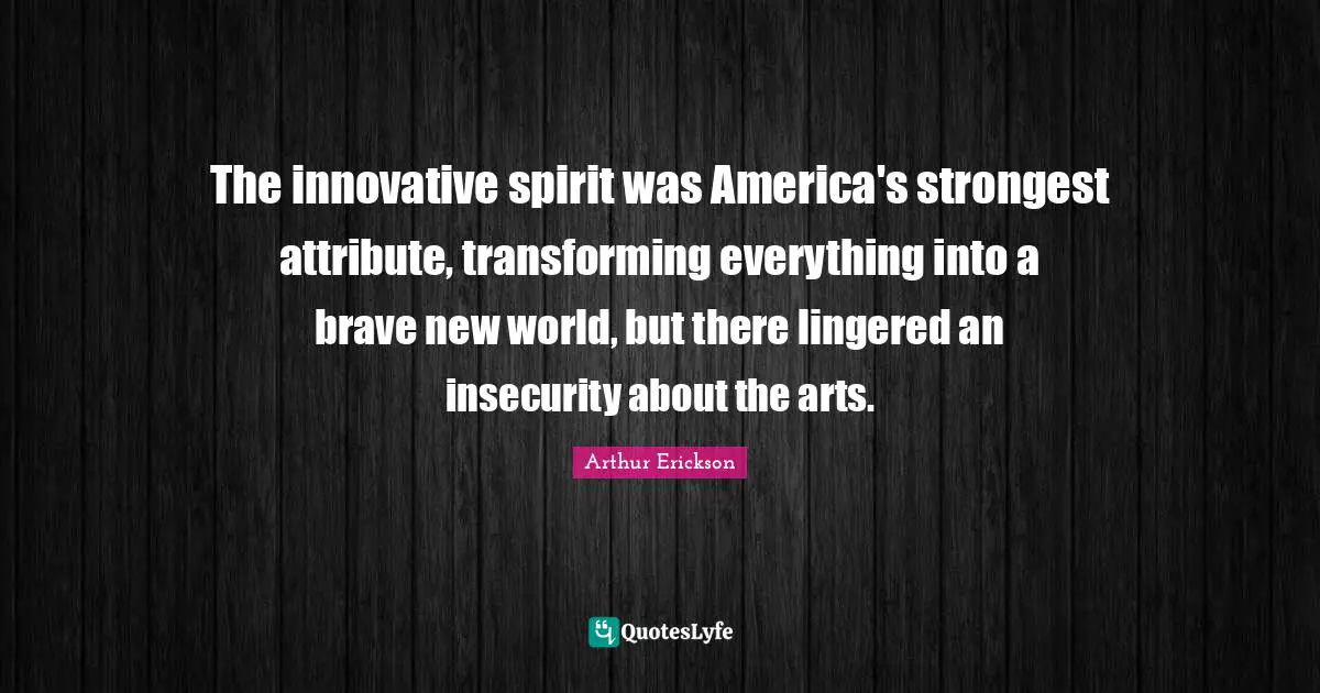 The innovative spirit was America's strongest attribute, transforming everything into a brave new world, but there lingered an insecurity about the arts.