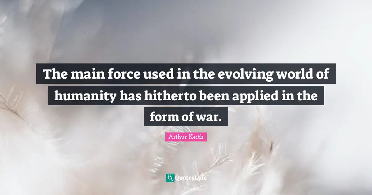 Arthur Keith Quotes: "The main force used in the evolving world of humanity has hitherto been applied in the form of war."