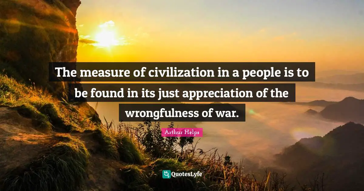 The measure of civilization in a people is to be found in its just appreciation of the wrongfulness of war.