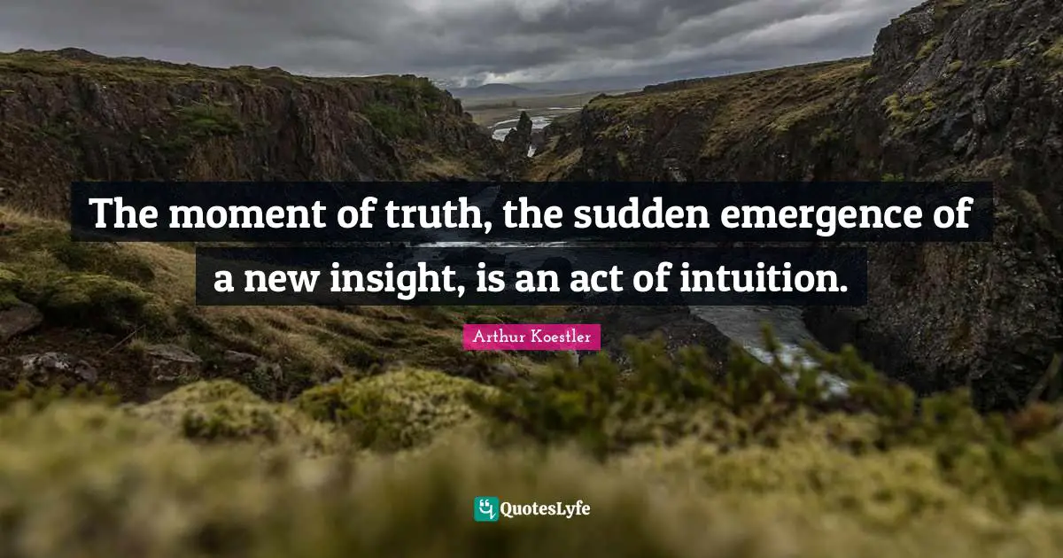 Arthur Koestler Quotes: "The moment of truth, the sudden emergence of a new insight, is an act of intuition."