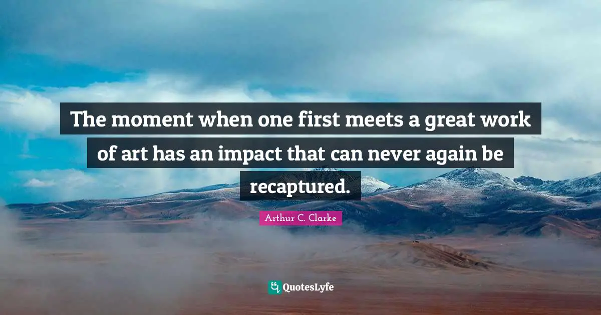 Great Work Quotes: "The moment when one first meets a great work of art has an impact that can never again be recaptured."
