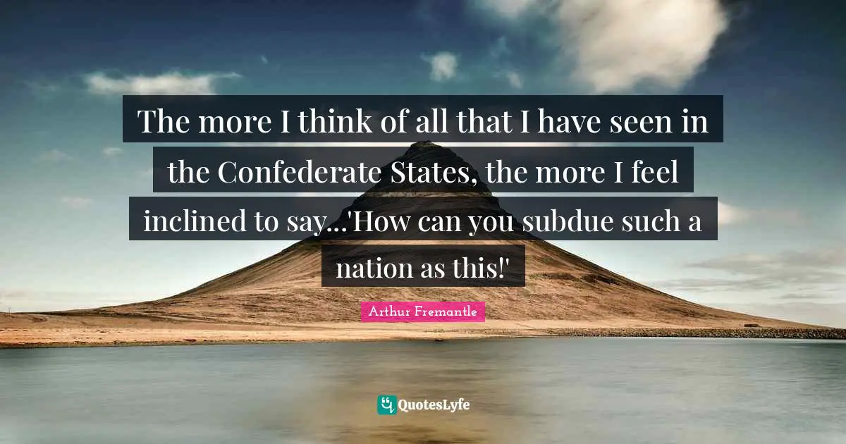 The more I think of all that I have seen in the Confederate States, the more I feel inclined to say...'How can you subdue such a nation as this!'