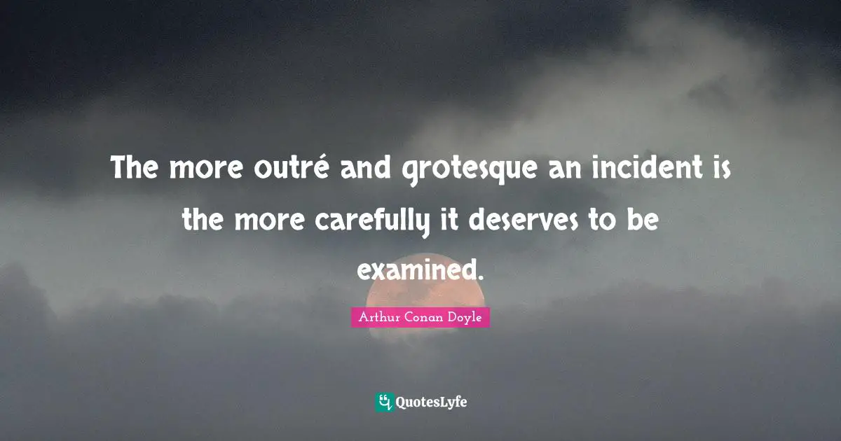 The more outré and grotesque an incident is the more carefully it deserves to be examined.