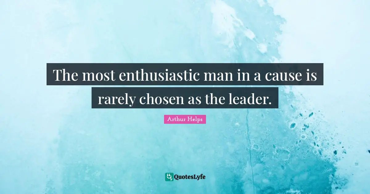 The most enthusiastic man in a cause is rarely chosen as the leader.