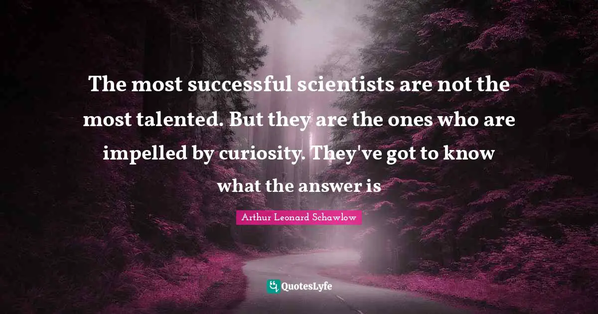 The most successful scientists are not the most talented. But they are the ones who are impelled by curiosity. They've got to know what the answer is