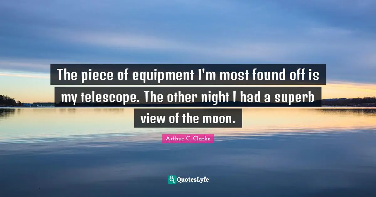 The piece of equipment I'm most found off is my telescope. The other night I had a superb view of the moon.
