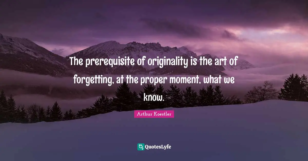 Arthur Koestler Quotes: "The prerequisite of originality is the art of forgetting, at the proper moment, what we know."