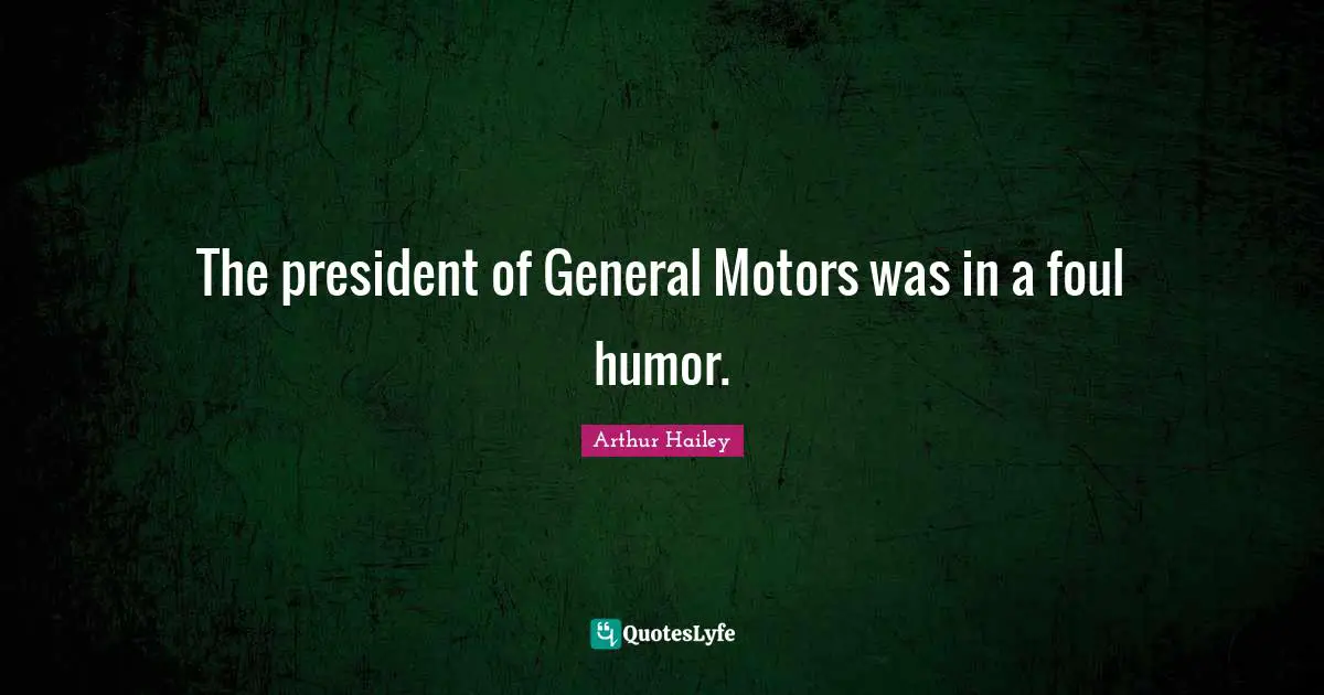 The president of General Motors was in a foul humor.