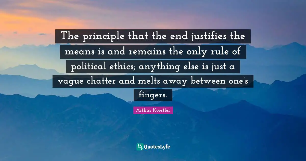 Arthur Koestler Quotes: "The principle that the end justifies the means is and remains the only rule of political ethics; anything else is just a vague chatter and melts away between one’s fingers."