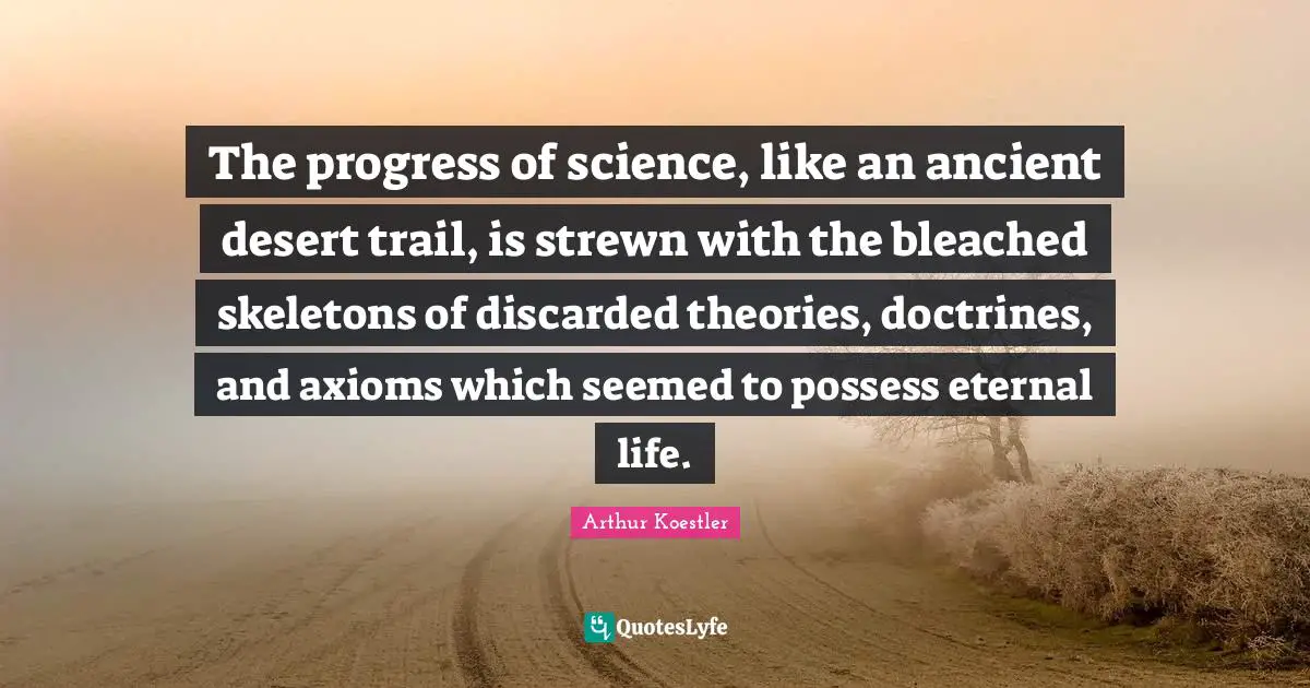 Skeletons Quotes: "The progress of science, like an ancient desert trail, is strewn with the bleached skeletons of discarded theories, doctrines, and axioms which seemed to possess eternal life."