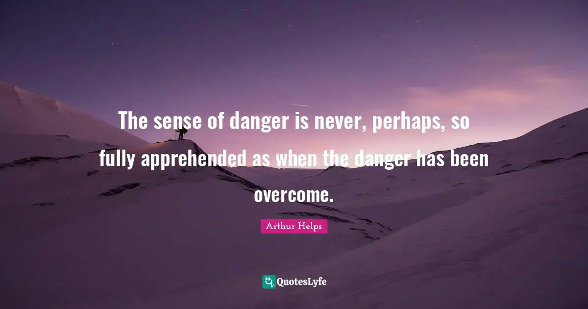 The sense of danger is never, perhaps, so fully apprehended as when the danger has been overcome.