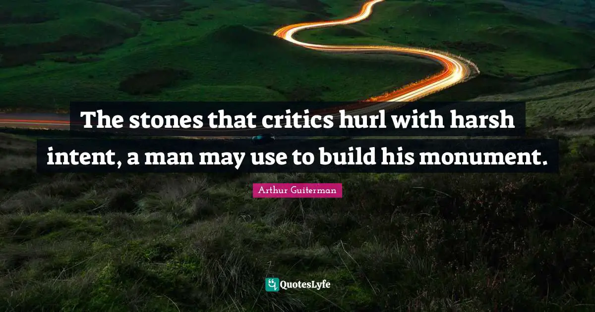 Arthur Guiterman Quotes: "The stones that critics hurl with harsh intent, a man may use to build his monument."