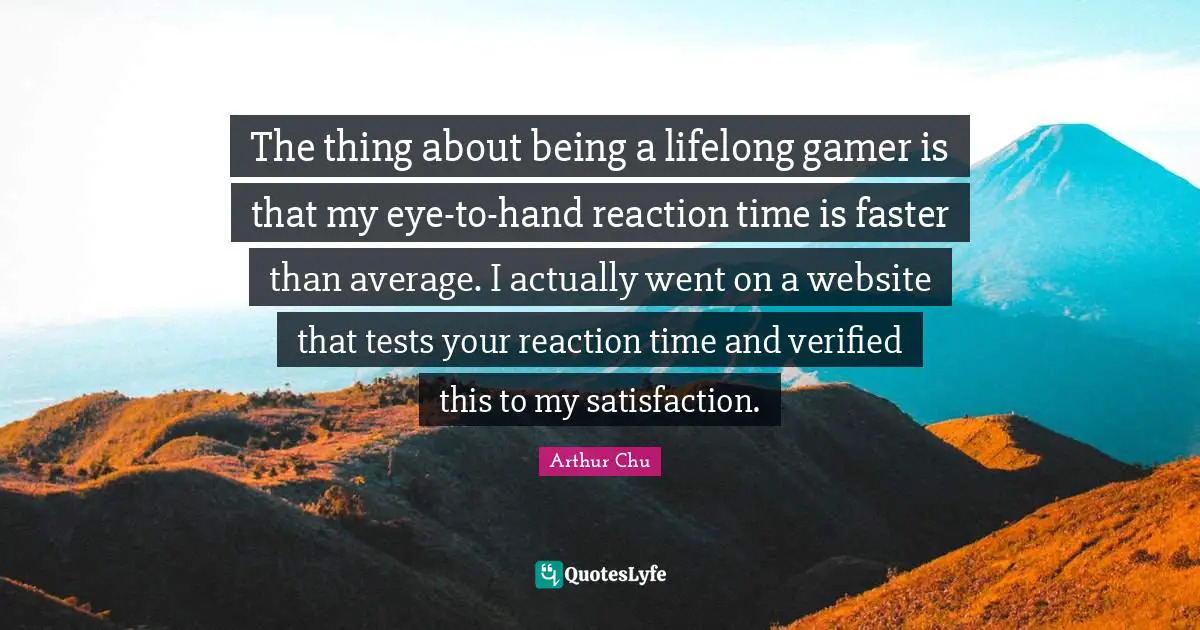 The thing about being a lifelong gamer is that my eye-to-hand reaction time is faster than average. I actually went on a website that tests your reaction time and verified this to my satisfaction.