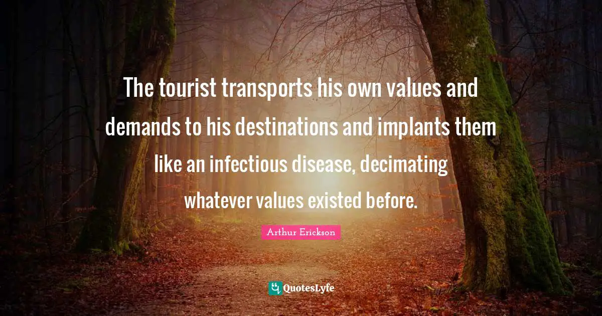 Values Quotes: "The tourist transports his own values and demands to his destinations and implants them like an infectious disease, decimating whatever values existed before."