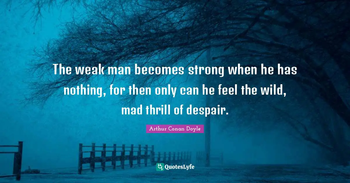 The weak man becomes strong when he has nothing, for then only can he feel the wild, mad thrill of despair.