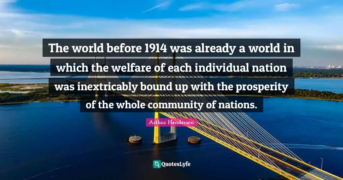 Arthur Henderson Quotes: "The world before 1914 was already a world in which the welfare of each individual nation was inextricably bound up with the prosperity of the whole community of nations."