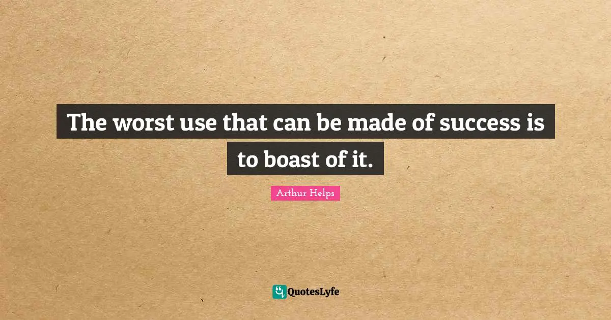 The worst use that can be made of success is to boast of it.