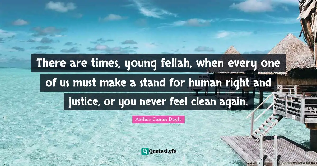 There are times, young fellah, when every one of us must make a stand for human right and justice, or you never feel clean again.