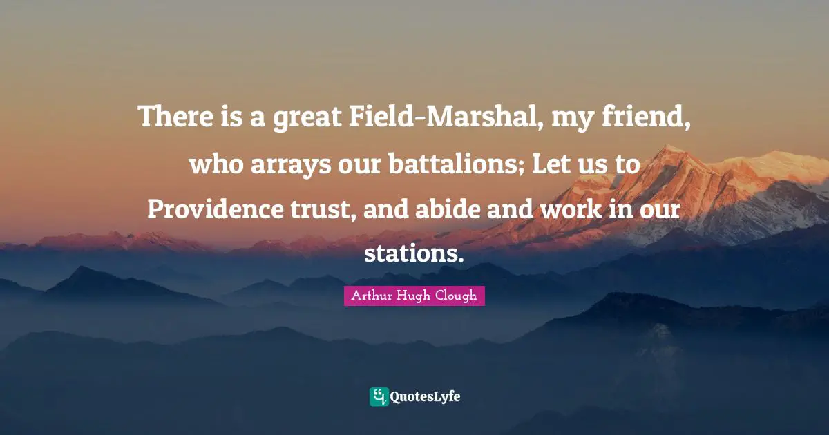 There is a great Field-Marshal, my friend, who arrays our battalions; Let us to Providence trust, and abide and work in our stations.