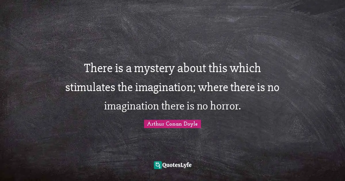 There is a mystery about this which stimulates the imagination; where there is no imagination there is no horror.