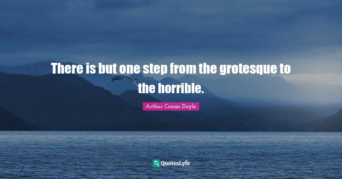 There is but one step from the grotesque to the horrible.