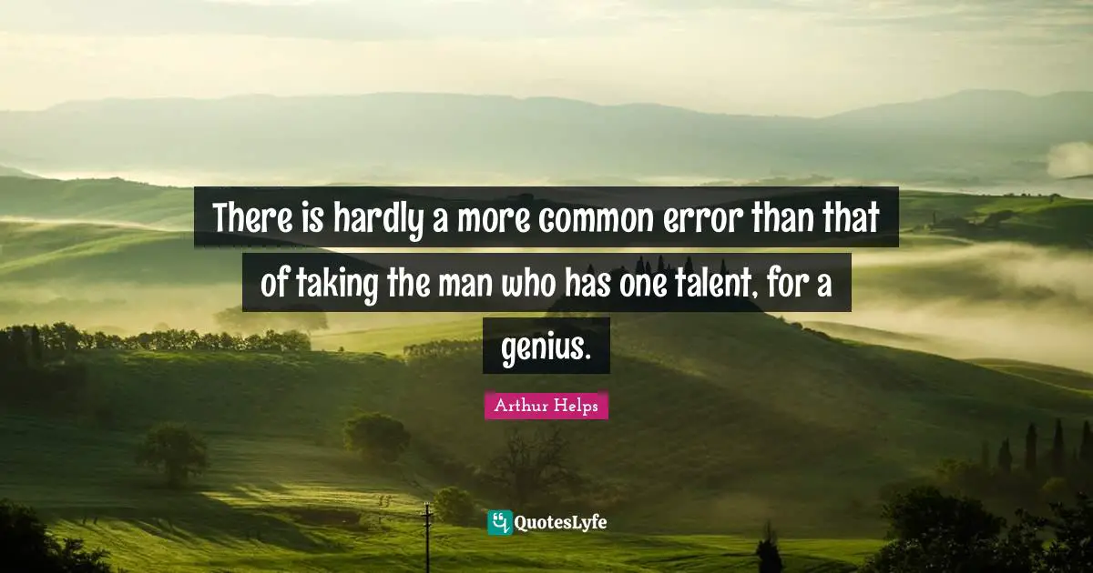 There is hardly a more common error than that of taking the man who has one talent, for a genius.