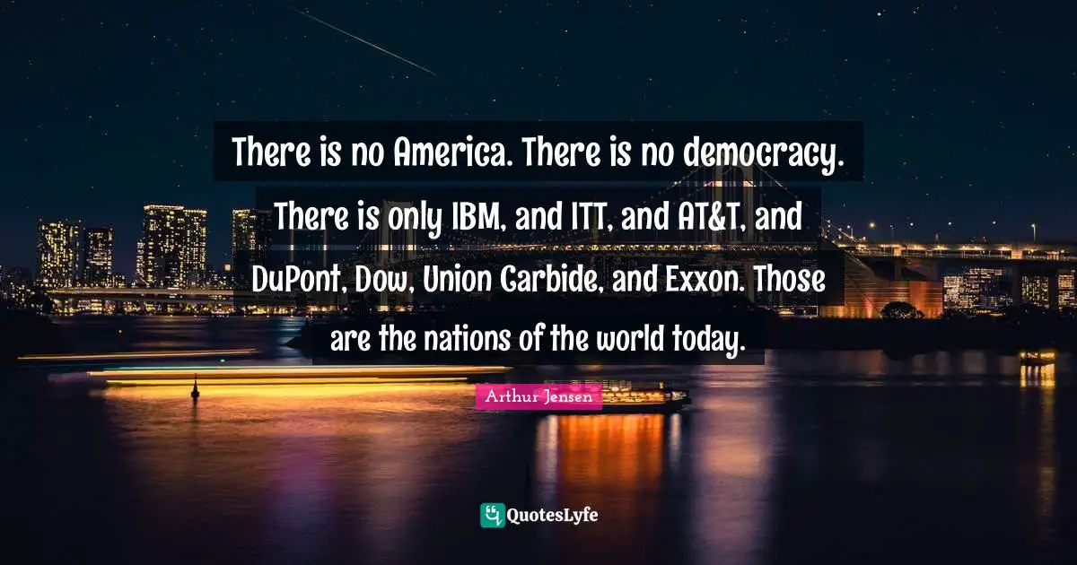 There is no America. There is no democracy. There is only IBM, and ITT, and AT&T, and DuPont, Dow, Union Carbide, and Exxon. Those are the nations of the world today.