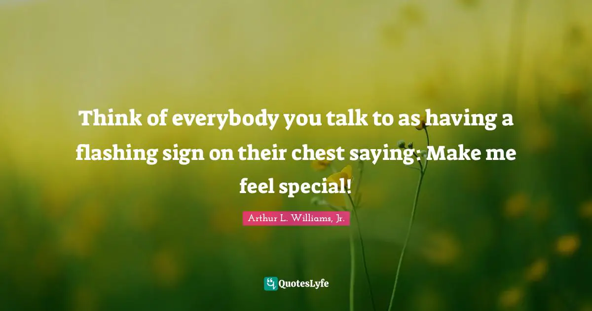 Think of everybody you talk to as having a flashing sign on their chest saying: Make me feel special!