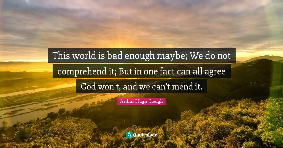 This world is bad enough maybe; We do not comprehend it; But in one fact can all agree God won't, and we can't mend it.