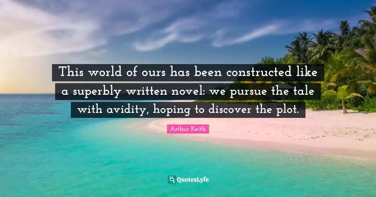 Arthur Keith Quotes: "This world of ours has been constructed like a superbly written novel: we pursue the tale with avidity, hoping to discover the plot."