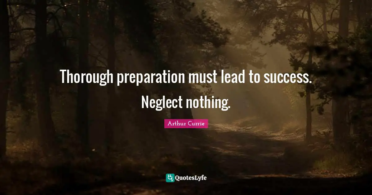 Thorough preparation must lead to success. Neglect nothing.