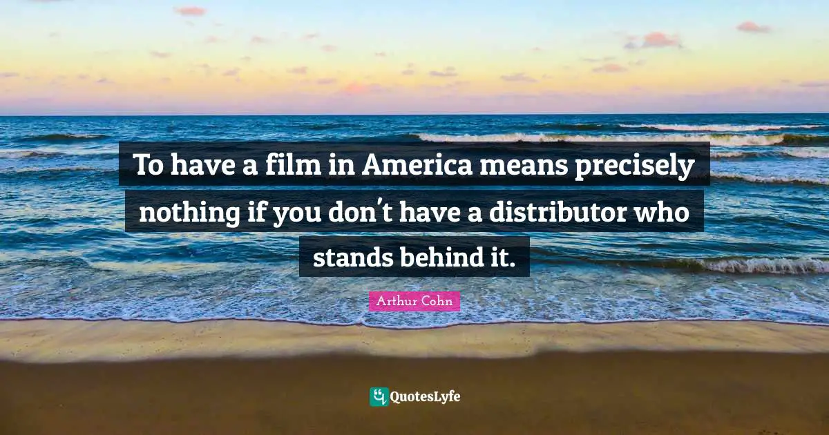 To have a film in America means precisely nothing if you don't have a distributor who stands behind it.