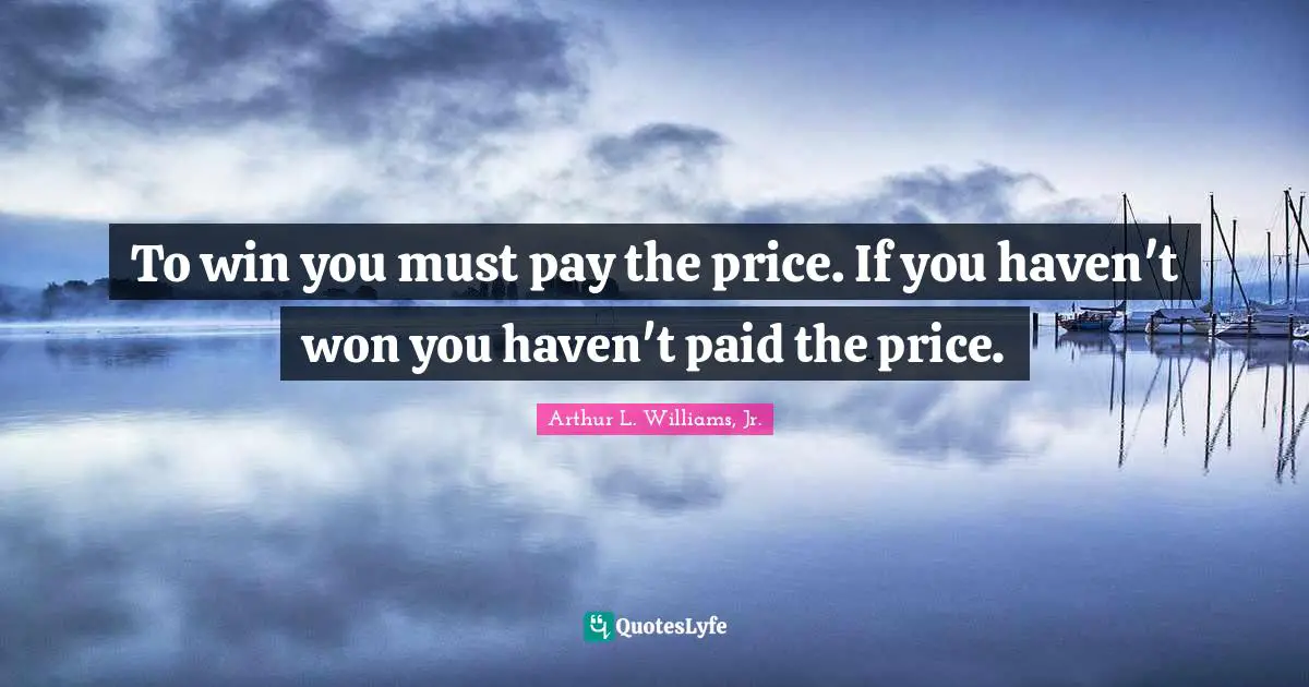 Arthur L. Williams, Jr. Quotes: "To win you must pay the price. If you haven't won you haven't paid the price."