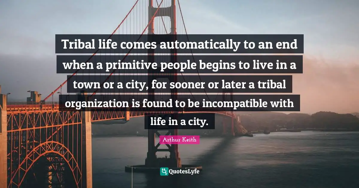 Arthur Keith Quotes: "Tribal life comes automatically to an end when a primitive people begins to live in a town or a city, for sooner or later a tribal organization is found to be incompatible with life in a city."
