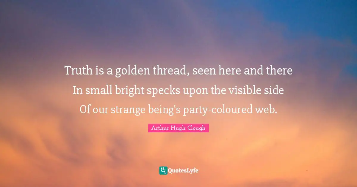 Truth is a golden thread, seen here and there In small bright specks upon the visible side Of our strange being's party-coloured web.