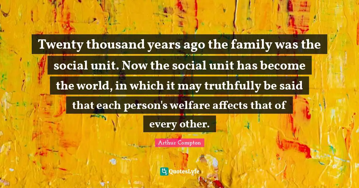 Twenty thousand years ago the family was the social unit. Now the social unit has become the world, in which it may truthfully be said that each person's welfare affects that of every other.