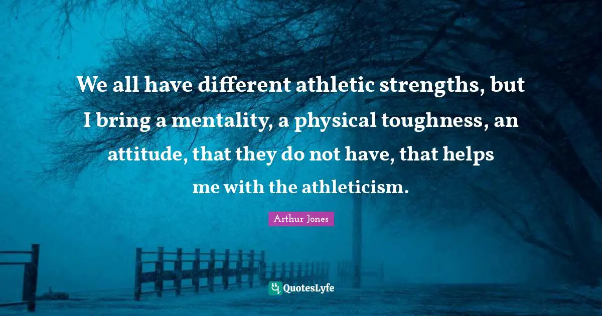 We all have different athletic strengths, but I bring a mentality, a physical toughness, an attitude, that they do not have, that helps me with the athleticism.